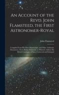 An Account of the Revd. John Flamsteed, the First Astronomer-Royal: Compiled From His Own Manuscripts, and Other Authentic Documents, Never Before Pub di John Flamsteed edito da LEGARE STREET PR