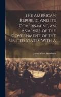 The American Republic and its Government, an Analysis of the Government of the United States With A di James Albert Woodburn edito da LEGARE STREET PR