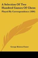 A Selection of Two Hundred Games of Chess: Played by Correspondence (1896) di George Brinton Fraser edito da Kessinger Publishing