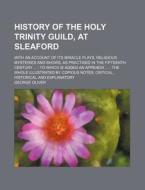 History of the Holy Trinity Guild, at Sleaford; With an Account of Its Miracle Plays, Religious Mysteries and Shows, as Practised in the Fifteenth Cen di George Oliver edito da Rarebooksclub.com
