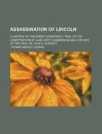 Assassination Of Lincoln; A History Of The Great Conspiracy Trial Of The Conspirators By A Military Commission And A Review Of The Trial Of John H. Su di Thomas Mealey Harris edito da General Books Llc