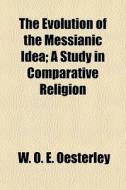 The Evolution Of The Messianic Idea; A S di W. O. E. Oesterley edito da General Books