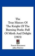 The True History of the Knight of the Burning Pestle: Full of Mirth and Delight (1903) di Francis Beaumont, John Fletcher edito da Kessinger Publishing