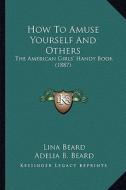 How to Amuse Yourself and Others: The American Girls' Handy Book (1887) the American Girls' Handy Book (1887) di Lina Beard, Adelia Belle Beard edito da Kessinger Publishing