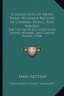 A   Collection of Above Three Hundred Receipts in Cookery, Physic, and Surgery: For the Use of All Good Wives, Tender Mothers, and Careful Nurses (173 di Mary Kettilby edito da Kessinger Publishing