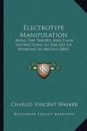 Electrotype Manipulation: Being the Theory, and Plain Instructions in the Art of Working in Metals (1841) di Charles Vincent Walker edito da Kessinger Publishing