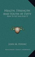 Health, Strength and Youth at Fifty: How to Get and Keep It di John M. Hernic edito da Kessinger Publishing