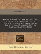 Foure Bookes Of Offices Enabling Privat Persons For The Speciall Seruice Of All Good Princes And Policies. Made And Deuised By Barnabe Barnes. (1606) di Barnabe Barnes edito da Eebo Editions, Proquest