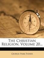 The Christian Religion, Volume 20... di George Park Fisher edito da Nabu Press