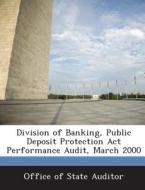 Division Of Banking, Public Deposit Protection Act Performance Audit, March 2000 edito da Bibliogov