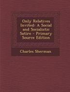 Only Relatives Invited: A Social and Socialistic Satire - Primary Source Edition di Charles Sherman edito da Nabu Press