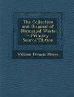 The Collection and Disposal of Municipal Waste - Primary Source Edition di William Francis Morse edito da Nabu Press