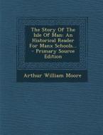 The Story of the Isle of Man: An Historical Reader for Manx Schools... di Arthur William Moore edito da Nabu Press