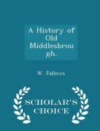 A History Of Old Middlesbrough. - Scholar's Choice Edition di W Fallows edito da Scholar's Choice