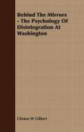 Behind The Mirrors - The Psychology Of Disintegration At Washington di Clinton W Gilbert edito da Frazer Press
