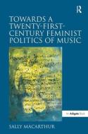Towards a Twenty-First-Century Feminist Politics of Music di Sally Macarthur edito da Taylor & Francis Ltd