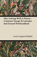After Icebergs With A Painter - A Summer Voyage To Labrador And Around Newfoundland di Louis Legrand Noble edito da Milward Press