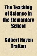 The Teaching Of Science In The Elementary School di Gilbert Haven Trafton edito da General Books Llc