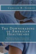 The Downgrading of American Healthcare: How Regulatory and Cultural Forces Continue to Negatively Impact the Healthcare System in the United States di Camilo R. Gomez edito da Createspace