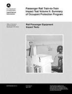Passenger Rail Train-To-Train Impact Test Volume II: Summary of Occupant Protection Program di U. S. Department of Transportation edito da Createspace