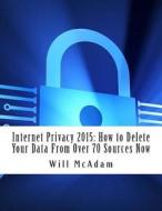 Internet Privacy 2015: How to Delete Your Data from Over 70 Sources Now di Will McAdam edito da Createspace