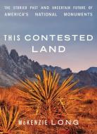 This Contested Land: The Storied Past and Uncertain Future of America's National Monuments di McKenzie Long edito da UNIV OF MINNESOTA PR