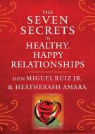 The Seven Secrets to Healthy, Happy Relationships di don Miguel (don Miguel Ruiz Jr.) Ruiz Jr., HeatherAsh (HeatherAsh Amara) Amara edito da Hierophant Publishing