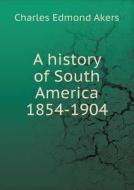 A History Of South America 1854-1904 di Charles Edmond Akers edito da Book On Demand Ltd.