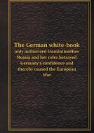 The German White-book Only Authorized Translationhow Russia And Her Ruler Betrayed Germany's Confidence And Thereby Caused The European War di Germany Auswa&#776;rtiges Amt edito da Book On Demand Ltd.