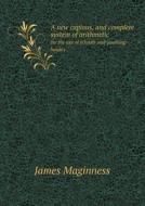 A New Copious, And Complete System Of Arithmetic For The Use Of Schools And Counting-houses di James Maginness edito da Book On Demand Ltd.