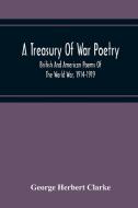 A Treasury Of War Poetry, British And American Poems Of The World War, 1914-1919 di George Herbert Clarke edito da Alpha Editions