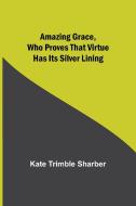 Amazing Grace, Who Proves That Virtue Has Its Silver Lining di Kate Trimble Sharber edito da Alpha Editions