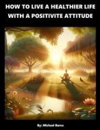 How To Live A Healthier Life With A Positive Attitude di Michael Burns edito da Minds Eye Publications