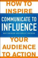 Communicate to Influence: How to Inspire Your Audience to Action di Ben Decker, Kelly Decker edito da MCGRAW HILL BOOK CO