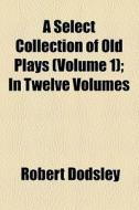 A Select Collection Of Old Plays (v. 1) di Robert Dodsley edito da General Books Llc