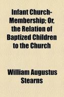 Infant Church-membership; Or, The Relation Of Baptized Children To The Church di William Augustus Stearns edito da General Books Llc