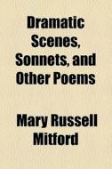 Dramatic Scenes, Sonnets, And Other Poems di Mary Russell Mitford edito da General Books Llc