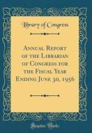 Annual Report of the Librarian of Congress for the Fiscal Year Ending June 30, 1956 (Classic Reprint) di Library Of Congress edito da Forgotten Books