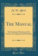 The Manual: The Scriptural Doctrine of the Trinity, Investigated and Defended (Classic Reprint) di M. W. Alford edito da Forgotten Books
