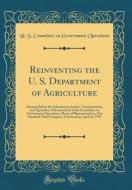 Reinventing the U. S. Department of Agriculture: Hearing Before the Information, Justice, Transportation, and Agriculture Subcommittee of the Committe di U. S. Committee on Governmen Operations edito da Forgotten Books