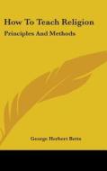 How To Teach Religion: Principles And Me di GEORGE HERBER BETTS edito da Kessinger Publishing