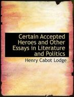 Certain Accepted Heroes And Other Essays In Literature And Politics di Henry Cabot Lodge edito da Bibliolife