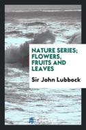 Nature Series; Flowers, Fruits and Leaves di Sir John Lubbock edito da LIGHTNING SOURCE INC