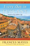 Every Day in Tuscany: Seasons of an Italian Life di Frances Mayes edito da BROADWAY BOOKS