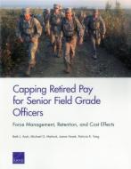 Capping Retired Pay for Senior Field Grade Officers: Force Management, Retention, and Cost Effects di Beth J. Asch, Michael G. Mattock, James Hosek edito da RAND CORP