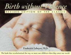 Birth Without Violence di M. D. Leboyer, Frederick Leboyer, Fr?d?rick Leboyer edito da Healing Arts Press