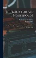 The Book for all Households; or, The art of Preserving Animal and Vegetable Substances for Many Years di Nicolas Appert, Katherine Golden Bitting edito da LEGARE STREET PR