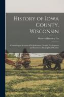 History of Iowa County, Wisconsin: Containing an Account of its Settlement, Growth, Development and Resources; Biographical Sketches di Western Historical Co edito da LEGARE STREET PR