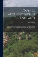 Gothic Architecture in England: An Analysis of the Origin & Development of English Church Architecture From the Norman Conquest to the Dissolution of di Francis Bond edito da LEGARE STREET PR