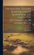 The Natural History & Antiquities of Selborne in the County of Southampton, by Gilbert White di Gilbert White edito da LEGARE STREET PR